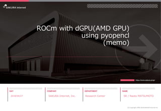 ROCm with dGPU(AMD GPU)
using pyopencl
(memo)
2018/04/27 SAKURA Internet, Inc. Research Center SR / Naoto MATSUMOTO
(C) Copyright 1996-2018 SAKURA Internet Inc
 