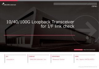 10/40/100G Loopback Transceiver
for I/F link check
2018/08/25 SAKURA Internet, Inc. Research Center SR / Naoto MATSUMOTO
(C) Copyright 1996-2018 SAKURA Internet Inc
(社外秘)
 