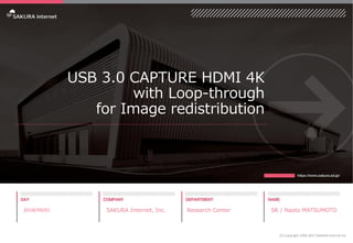 USB 3.0 CAPTURE HDMI 4K
with Loop-through
for Image redistribution
2018/09/01 SAKURA Internet, Inc. Research Center SR / Naoto MATSUMOTO
(C) Copyright 1996-2017 SAKURA Internet Inc
 