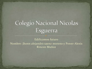 Edificamos futuro
Nombre: Jhonn alejandro saenz moreno y Power Alexis
Rincon Muñoz
 