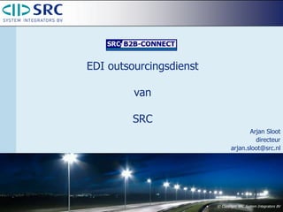 EDI outsourcingsdienst 
van 
SRC 
Arjan Sloot 
directeur 
arjan.sloot@src.nl 
• © Copyright SRC System Integrators BV 
 