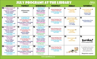 Jr. Reading Club
10:30 @ Main
Tales for Toddlers
10:30 @ McLean
Lego 2:30 @ Main
Reading Buddies
2 @ McLean
Films & Freezies*
“tangled”
10:30 @ Main
Scientists in Summer*
10:30 @ Main
4 @ Village
Tales for Toddlers
10:30 @ Main
Family Reading Club*
6:45 @ Main
Jr. Reading Club
10:30 @ McLean
Senior Reading Club*
10:30 @ Main
Books for Babies 10:30 @ Main
Scientists in Summer*
1 @ McLean
Jr. Reading Club
10:30 @ Main
Tales for Toddlers
10:30 @ McLean
Lego 2:30 @ Main
Reading Buddies
2 @ McLean
Senior Reading Club
10:30 am @ McLean
Family Reading Club
1:30 @ ARC
Films & Freezies*
“How to Train Your
Dragon”
10:30 @ Main
Truck Day
11 @ Village
Jr. Reading Club
10:30 @ McLean
Senior Reading Club
10:30 @ Main
Books for Babies
10:30 @ Main
Films & Freezies*
“planes”
10:30 @ Main
Senior Reading Club
10:30 am @ McLean
Family Reading Club
1:30 @ ARC
Senior Reading Club
10:30 am @ McLean
Family Reading Club
1:30 @ ARC
Senior Reading Club
10:30 am @ McLean
Family Reading Club
1:30 @ ARC
Films & Freezies*
“rio”
10:30 @ Main
Scientists in Summer*
10:30 @ Main
1 @ McLean; 4 @ Village
Tales for Toddlers
10:30 @ Main
Family Reading Club
6:45 @ Main
Scientists in Summer*
10:30 @ Main
4 @ Village
Tales for Toddlers
10:30 @ Main
Family Reading Club
6:45 @ Main
Scientists in Summer*
10:30 @ Main
4 @ Village
Tales for Toddlers
10:30 @ Main
Family Reading Club
6:45 @ Main
Senior Reading Club
1:30 pm @ McLean
Family Reading Club
1:30 @ ARC
7
14
21
28 For detailed information,
see the July/August
What’s On or visit
www.ajaxlibrary.ca
*Registration required
French Family Films*
“le film lego”
10:30 @ Main
Gamers Club
1:30 @ Main
Tamil Reading Circle
10:30 @ McLean
Jr. Reading Club
10:30 @ Main
Tales for Toddlers
10:30 @ McLean
Lego 2:30 @ Main
Reading Buddies
2 @ McLean
Jr. Reading Club
10:30 @ Main
Tales for Toddlers
10:30 @ McLean
Lego 2:30 @ Main
Reading Buddies
2 @ McLean
Jr. Reading Club
10:30 @ Main
Tales for Toddlers
10:30 @ McLean
Lego 2:30 @ Main
Reading Buddies
2 @ McLean
monday tuesday wednesday thursday friday Saturday
july programs at the library
www.ajaxlibrary.ca
1 2 3 4 5
8 9 10 11 12
15 16 17 18 19
22 23 24 25 26
29 30 31
All Branches
Closed
Scientists in Summer*
10:30 @ Main
1 @ McLean; 4 @ Village
Tales for Toddlers
10:30 @ Main
Family Reading Club*
6:45 @ Main
30
Jr. Reading Club
10:30 @ McLean
Senior Reading Club
10:30 @ Main
Books for Babies 10:30 @ Main
Scientists in Summer*
1 @ McLean
Jr. Reading Club
10:30 @ McLean
Senior Reading Club
10:30 @ Main
Books for Babies 10:30 @ Main
Scientists in Summer*
1 @ McLean
 