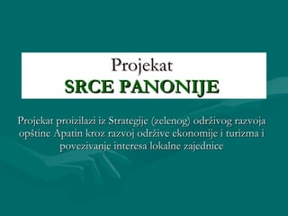Projekat  SRCE PANONIJE   Projekat proizilazi iz   Strategije (zelenog) održivog razvoja opštine Apatin   kroz razvoj održive ekonomije i turizma i povezivanje interesa lokalne zajednice 