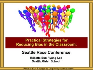 Seattle Race Conference
Rosetta Eun Ryong Lee
Seattle Girls’ School
Practical Strategies for
Reducing Bias in the Classroom:
Rosetta Eun Ryong Lee (http://tiny.cc/rosettalee)
 