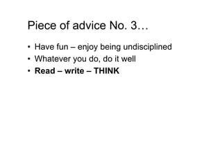 Piece of advice No. 3…
•  Have fun – enjoy being undisciplined
•  Whatever you do, do it well
•  Read – write – THINK
 