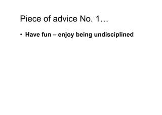 Piece of advice No. 1…
•  Have fun – enjoy being undisciplined
 