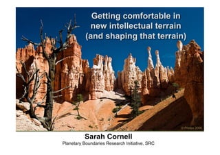 Getting comfortable in
            new intellectual terrain
           (and shaping that terrain)




                                                © Phelps 2006


          Sarah Cornell
Planetary Boundaries Research Initiative, SRC
 