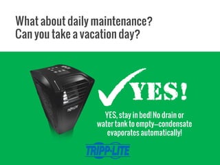 What about daily maintenance?
Can you take a vacation day?
YES, stay in bed! No drain or
water tank to empty---condensate
evaporates automatically!
 