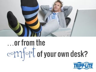 …or from the
comfortof your own desk?
 