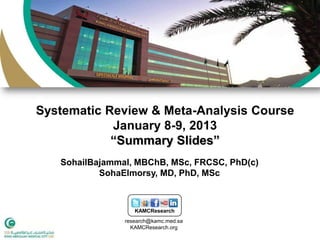 Systematic Review & Meta-Analysis Course
            January 8-9, 2013
            “Summary Slides”
   SohailBajammal, MBChB, MSc, FRCSC, PhD(c)
           SohaElmorsy, MD, PhD, MSc



                   KAMCResearch
                research@kamc.med.sa
                  KAMCResearch.org
 