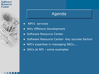 Agenda
• NPI’s services
• Why Offshore Development
• Software Resource Center
• Software Resource Center- Key success factors
• NPI’s expertise in managing SRCs….
• SRCs at NPI - some examples
 