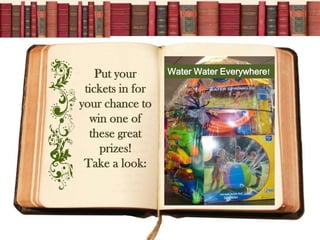 Put your      Water Water Everywhere!

 tickets in for
your chance to
  win one of
  these great
     prizes!
 Take a look:
 