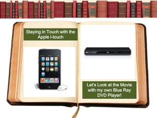 Staying in Touch with the
      Apple i-touch




                            Let’s Look at the Movie
                            with my own Blue Ray
                                  DVD Player!
 