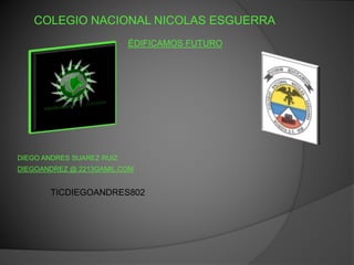 COLEGIO NACIONAL NICOLAS ESGUERRA
ÉDIFICAMOS FUTURO
DIEGO ANDRES SUAREZ RUIZ
DIEGOANDREZ @ 2213GAMIL.COM
TICDIEGOANDRES802