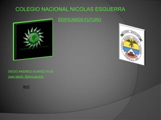 COLEGIO NACIONAL NICOLAS ESGUERRA
ÉDIFICAMOS FUTURO
DIEGO ANDRES SUAREZ RUIZ
Juan david. Sierra gaviria
802
 