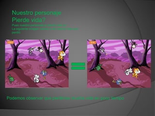 Nuestro personaje
Pierde vida?
Pues nuestro personaje si pierde vida en
La siguiente imagen vamos a ver toda la vida que
perdió
Podemos observar que perdimos mucha vida en poco tiempo