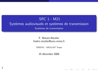 SRC 1 - M21
    Syst`mes audiovisuels et syst`mes de transmission
        e                        e
                   Syst`mes de transmission
                       e


                       F. Morain-Nicolier
                  fredric.nicolier@univ-reims.fr

                    CRESTIC - URCA/IUT Troyes


                       15 d´cembre 2008
                           e




1
 