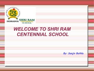 WELCOME TO SHRI RAM
CENTENNIAL SCHOOL

By: Sanjiv Bathla

 