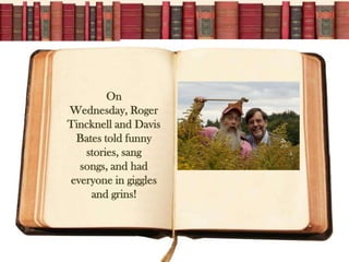 On
Wednesday, Roger
Tincknell and Davis
 Bates told funny
   stories, sang
  songs, and had
everyone in giggles
    and grins!
 