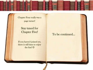 Chapter Four really was a
       page turner!


   Stay tuned for
   Chapter Five!
                               To be continued…

If you haven’t joined yet,
there is still time to enjoy
        the fun! 
 