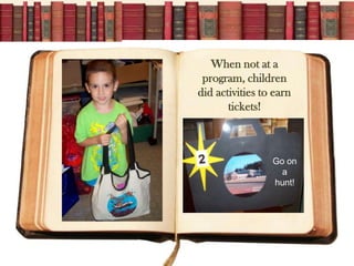 When not at a
 program, children
did activities to earn
       tickets!



                 Go on
                   a
                 hunt!
 