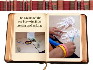 The Dream Studio
 was busy with folks
creating and making.
 