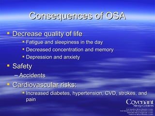 Consequences of OSA Decrease quality of life Fatigue and sleepiness in the day Decreased concentration and memory Depression and anxiety Safety Accidents Cardiovascular risks: Increased diabetes, hypertension, CVD, strokes, and pain 
