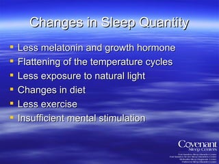 Changes in Sleep Quantity Less melatonin and growth hormone Flattening of the temperature cycles Less exposure to natural light Changes in diet Less exercise Insufficient mental stimulation 