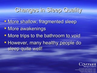 Changes in Sleep Quality More shallow, fragmented sleep More awakenings More trips to the bathroom to void However, many healthy people do sleep quite well! 