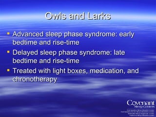 Owls and Larks Advanced sleep phase syndrome: early bedtime and rise-time Delayed sleep phase syndrome: late bedtime and rise-time Treated with light boxes, medication, and chronotherapy 