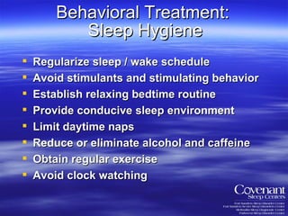 Behavioral Treatment:  Sleep Hygiene Regularize sleep / wake schedule Avoid stimulants and stimulating behavior Establish relaxing bedtime routine Provide conducive sleep environment Limit daytime naps Reduce or eliminate alcohol and caffeine Obtain regular exercise Avoid clock watching 