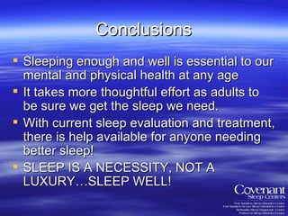 Conclusions Sleeping enough and well is essential to our mental and physical health at any age It takes more thoughtful effort as adults to be sure we get the sleep we need. With current sleep evaluation and treatment, there is help available for anyone needing better sleep! SLEEP IS A NECESSITY, NOT A LUXURY…SLEEP WELL! 