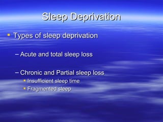 Sleep Deprivation Types of sleep deprivation Acute and total sleep loss Chronic and Partial sleep loss Insufficient sleep time  Fragmented sleep 