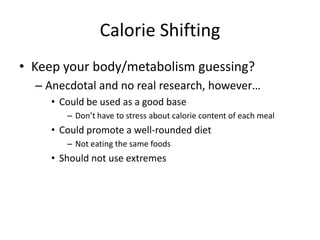 Calorie Shifting
• Keep your body/metabolism guessing?
– Anecdotal and no real research, however…
• Could be used as a good base
– Don’t have to stress about calorie content of each meal
• Could promote a well-rounded diet
– Not eating the same foods
• Should not use extremes
 