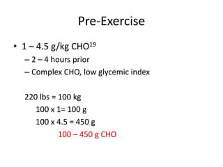 Pre-Exercise
• 1 – 4.5 g/kg CHO19
– 2 – 4 hours prior
– Complex CHO, low glycemic index
220 lbs = 100 kg
100 x 1= 100 g
100 x 4.5 = 450 g
100 – 450 g CHO
 