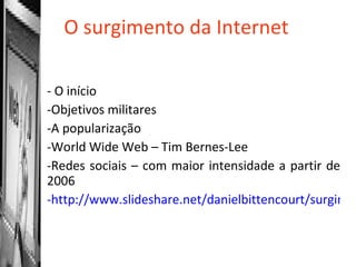 O surgimento da Internet - O início Objetivos militares A popularização World Wide Web – Tim Bernes-Lee Redes sociais – com maior intensidade a partir de 2006 http://www.slideshare.net/danielbittencourt/surgimento-da-internet   