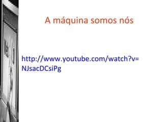 A máquina somos nós http://www.youtube.com/watch?v= NJsacDCsiPg 