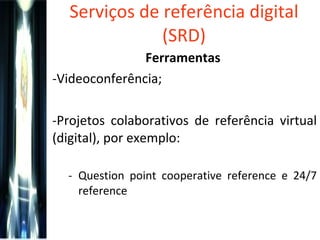 Serviços de referência digital (SRD) Ferramentas  Videoconferência; Projetos colaborativos de referência virtual (digital), por exemplo: Question point cooperative reference e 24/7 reference  