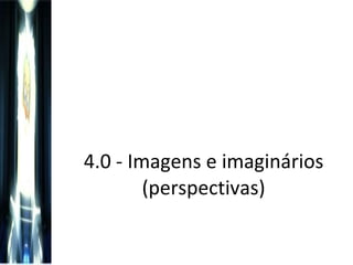 4.0 - Imagens e imaginários (perspectivas) 
