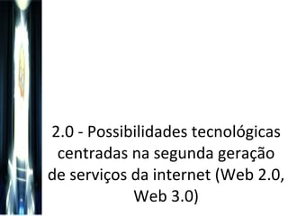 2.0 - Possibilidades tecnológicas centradas na segunda geração de serviços da internet (Web 2.0, Web 3.0) 