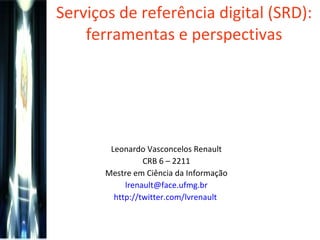Serviços de referência digital (SRD): ferramentas e perspectivas Leonardo Vasconcelos Renault CRB 6 – 2211 Mestre em Ciência da Informação [email_address] http://twitter.com/lvrenault   