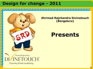 Design for change - 2011


               Shrimad Rajchandra Divinetouch
                        (Bengaluru)




                     Presents
 