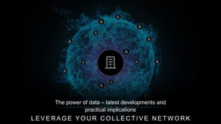 L E V E R A G E Y O U R C O L L E C T I V E N E T W O R K
The power of data – latest developments and
practical implications
 