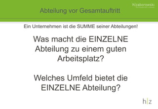 Abteilung vor Gesamtauftritt
Ein Unternehmen ist die SUMME seiner Abteilungen!
Was macht die EINZELNE
Abteilung zu einem guten
Arbeitsplatz?
Welches Umfeld bietet die
EINZELNE Abteilung?
 