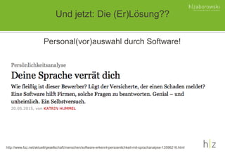 Und jetzt: Die (Er)Lösung??
Personal(vor)auswahl durch Software!
http://www.faz.net/aktuell/gesellschaft/menschen/software-erkennt-persoenlichkeit-mit-sprachanalyse-13596216.html
 