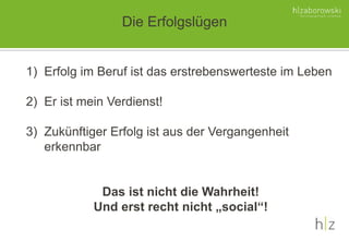 Die Erfolgslügen
1) Erfolg im Beruf ist das erstrebenswerteste im Leben
2) Er ist mein Verdienst!
3) Zukünftiger Erfolg ist aus der Vergangenheit
erkennbar
Das ist nicht die Wahrheit!
Und erst recht nicht „social“!
 
