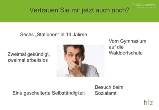 Vertrauen Sie mir jetzt auch noch?
Sechs „Stationen“ in 14 Jahren
Eine gescheiterte Selbständigkeit
Zweimal gekündigt,
zweimal arbeitslos
Vom Gymnasium
auf die
Walddorfschule
Besuch beim
Sozialamt
 