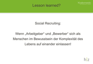 Social Recruiting:
Wenn „Arbeitgeber“ und „Bewerber“ sich als
Menschen im Bewusstsein der Komplexität des
Lebens auf einander einlassen!
Lesson learned?
 