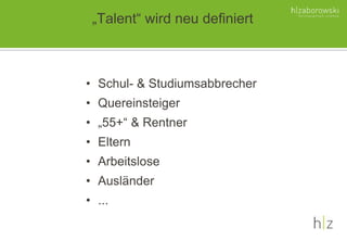 „Talent“ wird neu definiert
• Schul- & Studiumsabbrecher
• Quereinsteiger
• „55+“ & Rentner
• Eltern
• Arbeitslose
• Ausländer
• ...
 