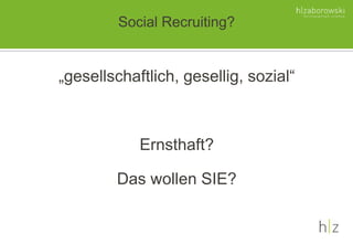 Social Recruiting?
„gesellschaftlich, gesellig, sozial“
Ernsthaft?
Das wollen SIE?
 